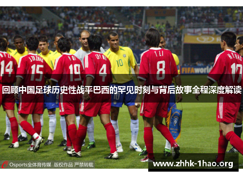 回顾中国足球历史性战平巴西的罕见时刻与背后故事全程深度解读