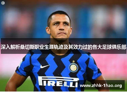 深入解析桑切斯职业生涯轨迹及其效力过的各大足球俱乐部