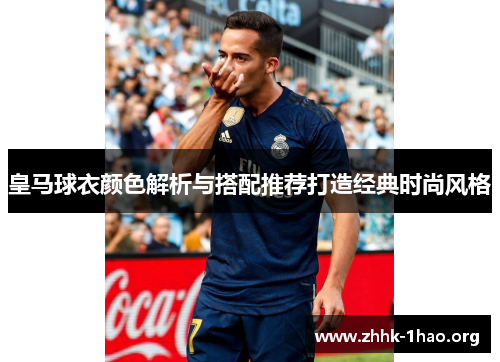 皇马球衣颜色解析与搭配推荐打造经典时尚风格